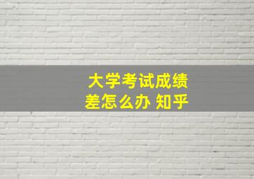 大学考试成绩差怎么办 知乎